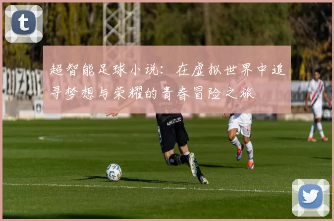 超智能足球小说：在虚拟世界中追寻梦想与荣耀的青春冒险之旅