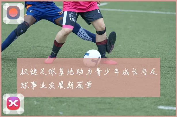 权健足球基地助力青少年成长与足球事业发展新篇章