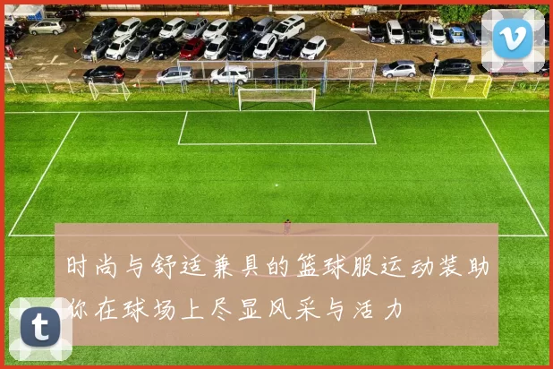 时尚与舒适兼具的篮球服运动装助你在球场上尽显风采与活力