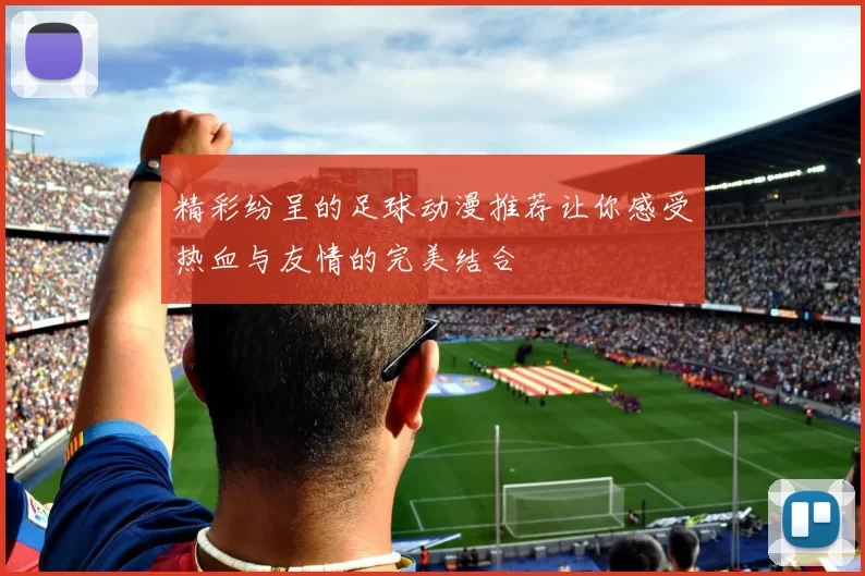 精彩纷呈的足球动漫推荐让你感受热血与友情的完美结合