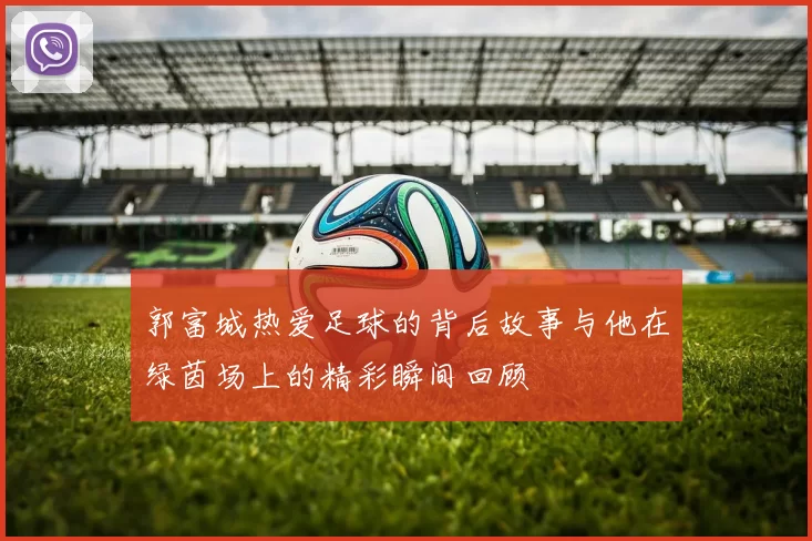 郭富城热爱足球的背后故事与他在绿茵场上的精彩瞬间回顾